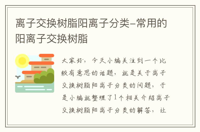 离子交换树脂阳离子分类-常用的阳离子交换树脂