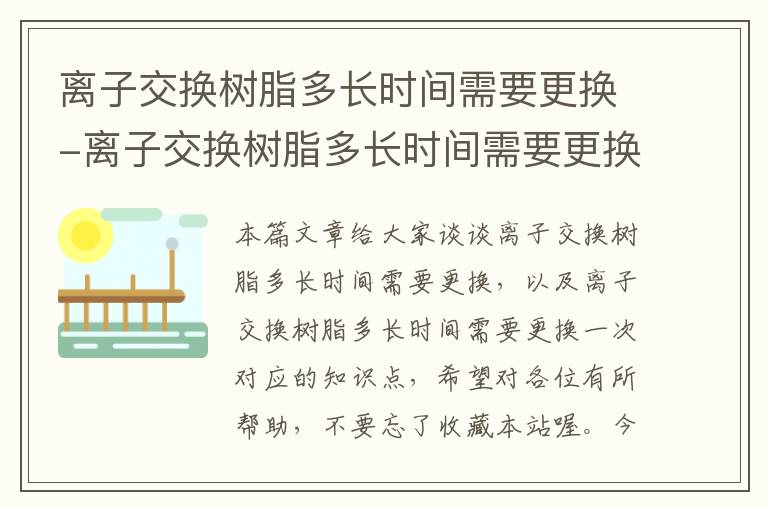 离子交换树脂多长时间需要更换-离子交换树脂多长时间需要更换一次