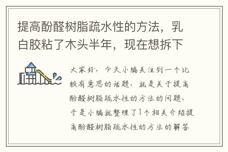 提高酚醛树脂疏水性的方法，乳白胶粘了木头半年，现在想拆下来，不知道能不能用水或者别的溶解？