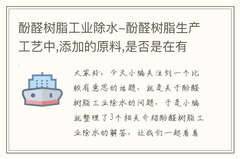 酚醛树脂工业除水-酚醛树脂生产工艺中,添加的原料,是否是在有水的环境下反应?还是不加入...